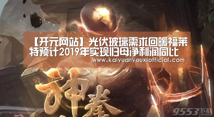 【开元网站】光伏玻璃需求回暖福莱特预计2019年实现归母净利