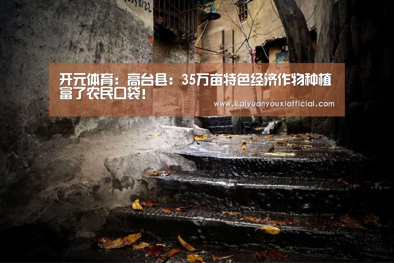 开元体育：高台县：35万亩特色经济作物种植富了农民口袋！