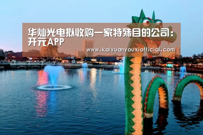 华灿光电拟收购一家特殊目的公司:开元APP(图2) 开元体育