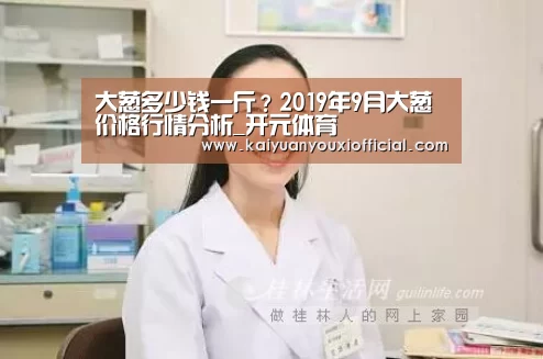 大葱多少钱一斤？2019年9月大葱价格行情分析_开元体育